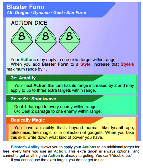 Game card for Blaster Form from "Panic at the Dojo." The card is titled "Blaster Form" and lists alternate forms as Dragon, Dynamo, Gold, and Star Form. At the top, there are three green action dice showing the number 8. The card explains that your actions may apply to one extra target within range. When you add Blaster Form to a style, it increases that style's maximum range by 1. Abilities: 3+ Amplify: Your next action this turn has its range increased by 2 and may apply to up to three extra targets within range. 3+ or 6+ Shockwave: Deal 1 damage to every enemy within range. 6+: Deal 2 damage to one enemy within range. Basically Magic: You have an ability that's beyond normal, like lycanthropy, telekinesis, fire magic, or a collection of gadgets. When you take this skill, write down what kind of power you have. Description: Blaster's Ability allows you to apply your actions to an additional target for free, every time you use an action. This extra target is always optional and cannot target anything the action is already targeting. You can't 'double up.' If you cannot use the extra target, you do not get to use it.